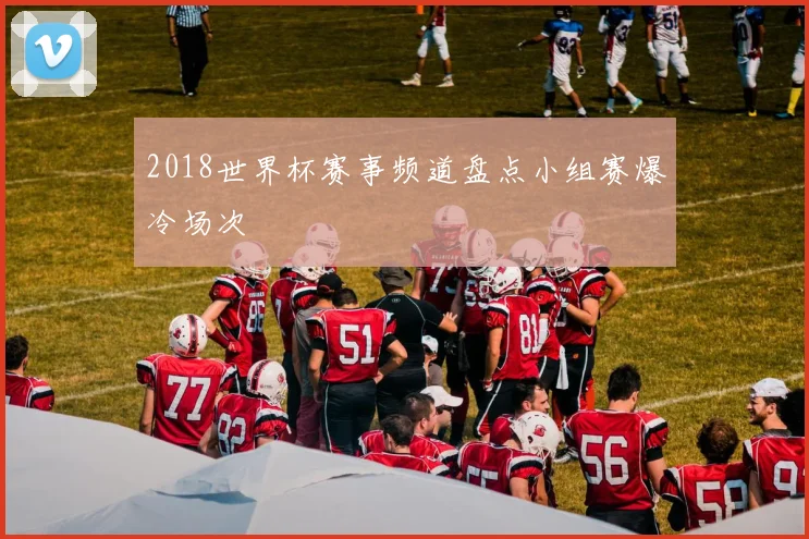 2018世界杯赛事频道盘点小组赛爆冷场次