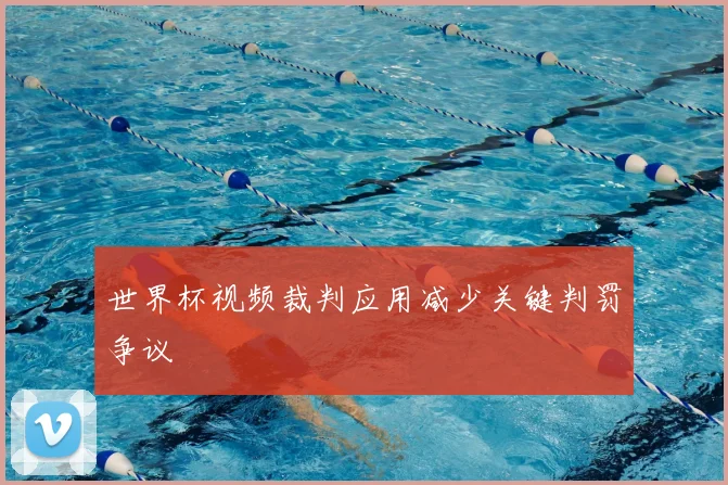 世界杯视频裁判应用减少关键判罚争议