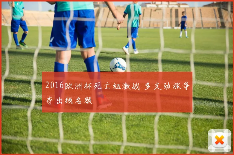 2016欧洲杯死亡组激战 多支劲旅争夺出线名额