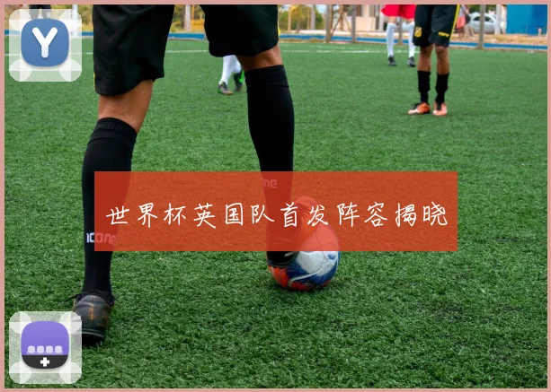 世界杯英国队首发阵容揭晓