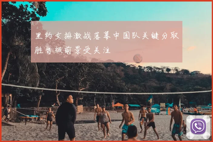 里约女排激战落幕中国队关键分取胜晋级前景受关注
