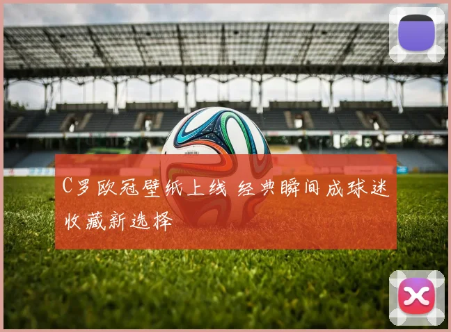 C罗欧冠壁纸上线 经典瞬间成球迷收藏新选择