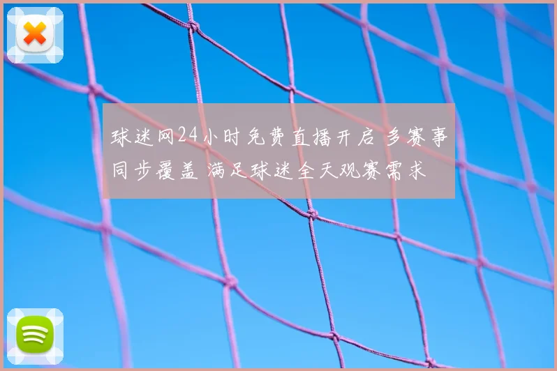 球迷网24小时免费直播开启 多赛事同步覆盖 满足球迷全天观赛需求