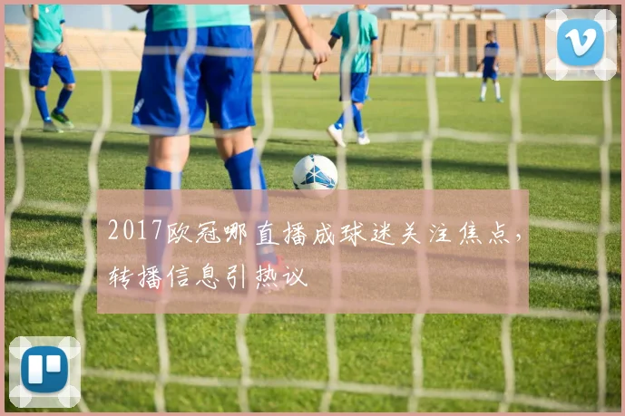 2017欧冠哪直播成球迷关注焦点,转播信息引热议