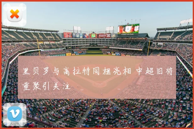 里贝罗与高拉特同框亮相 中超旧将重聚引关注