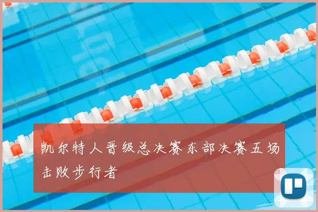 凯尔特人晋级总决赛东部决赛五场击败步行者