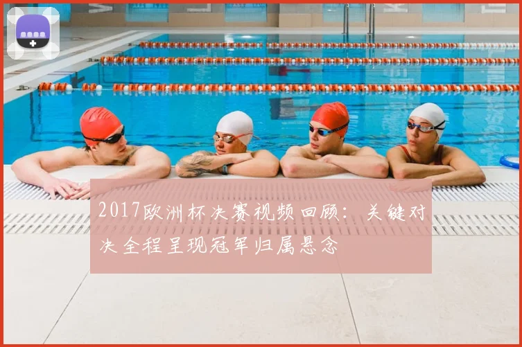 2017欧洲杯决赛视频回顾:关键对决全程呈现冠军归属悬念
