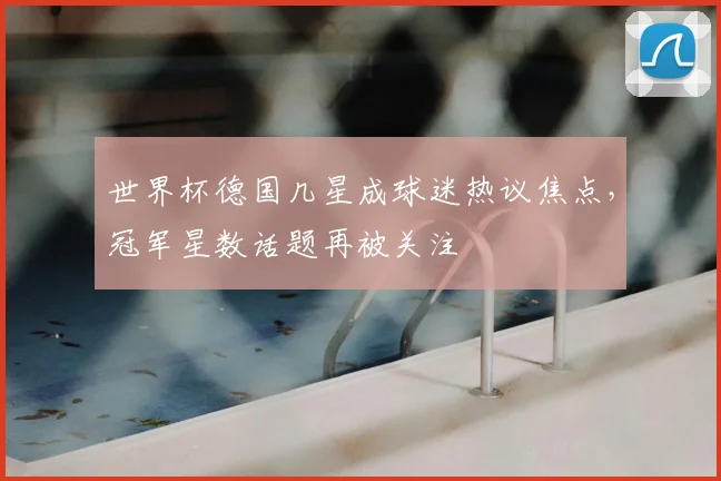 世界杯德国几星成球迷热议焦点,冠军星数话题再被关注