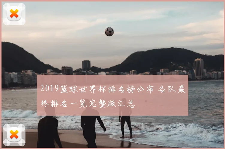 2019篮球世界杯排名榜公布 各队最终排名一览完整版汇总